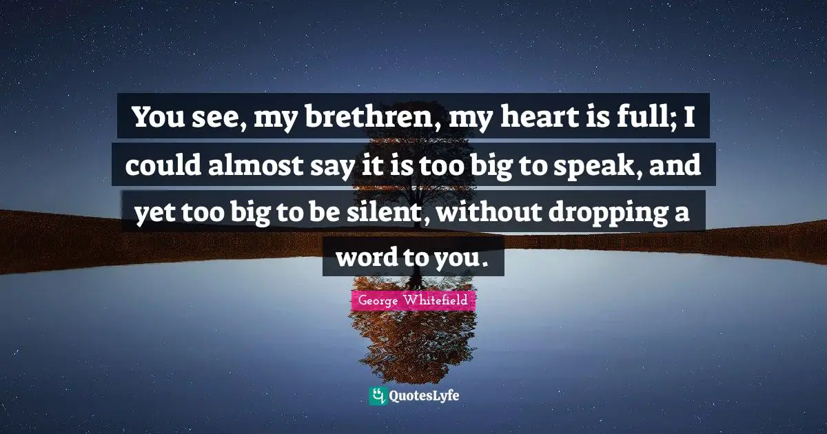Brethren Quotes: "You see, my brethren, my heart is full; I could almost say it is too big to speak, and yet too big to be silent, without dropping a word to you."