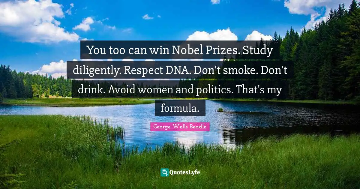 You too can win Nobel Prizes. Study diligently. Respect DNA. Don't smoke. Don't drink. Avoid women and politics. That's my formula.