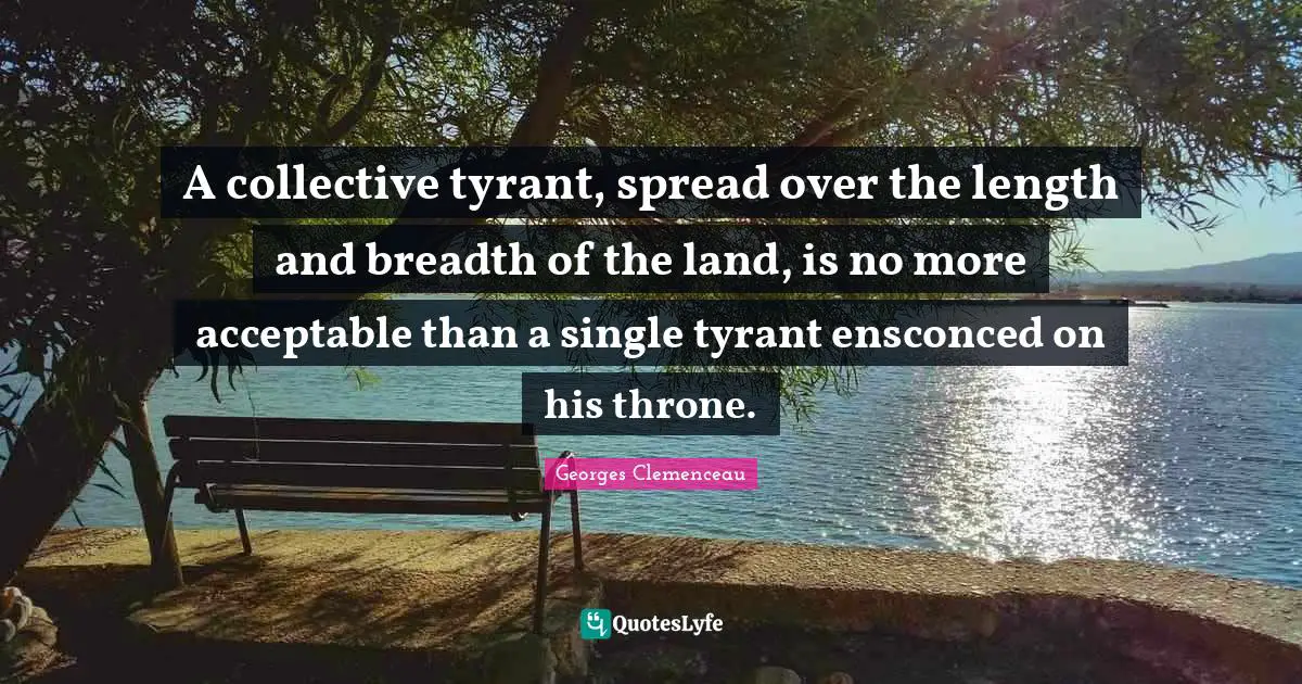 A collective tyrant, spread over the length and breadth of the land, is no more acceptable than a single tyrant ensconced on his throne.