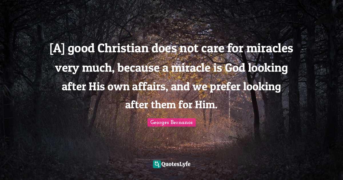 Georges Bernanos Quotes: "[A] good Christian does not care for miracles very much, because a miracle is God looking after His own affairs, and we prefer looking after them for Him."