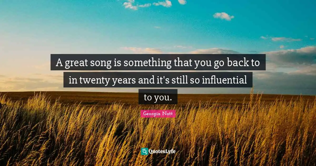 A great song is something that you go back to in twenty years and it's still so influential to you.