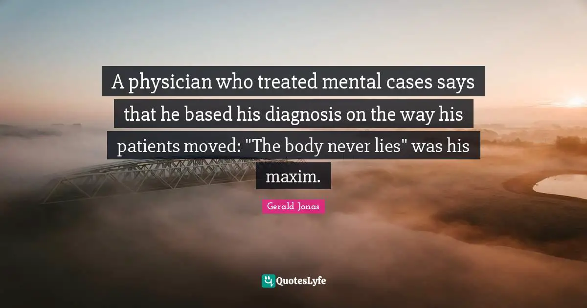 A physician who treated mental cases says that he based his diagnosis on the way his patients moved: "The body never lies" was his maxim.
