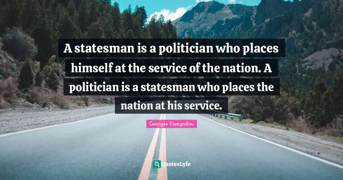 A statesman is a politician who places himself at the service of the nation. A politician is a statesman who places the nation at his service.