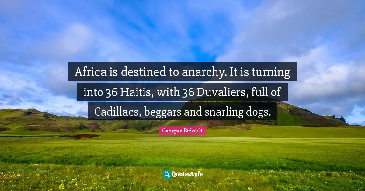 Africa is destined to anarchy. It is turning into 36 Haitis, with 36 Duvaliers, full of Cadillacs, beggars and snarling dogs.