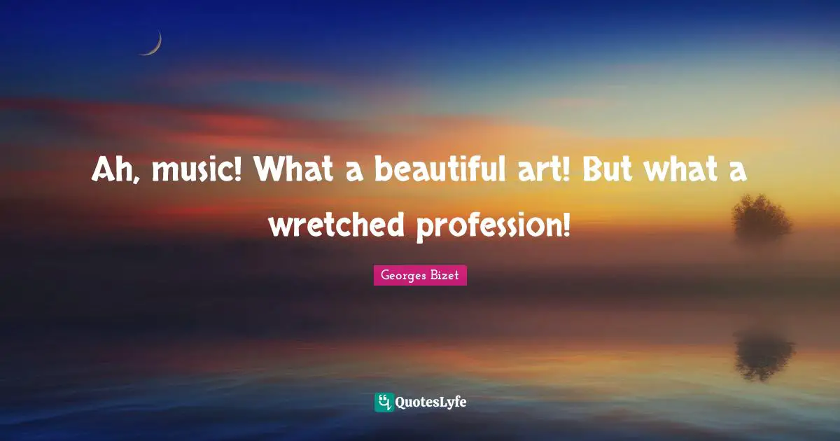 Ah, music! What a beautiful art! But what a wretched profession!