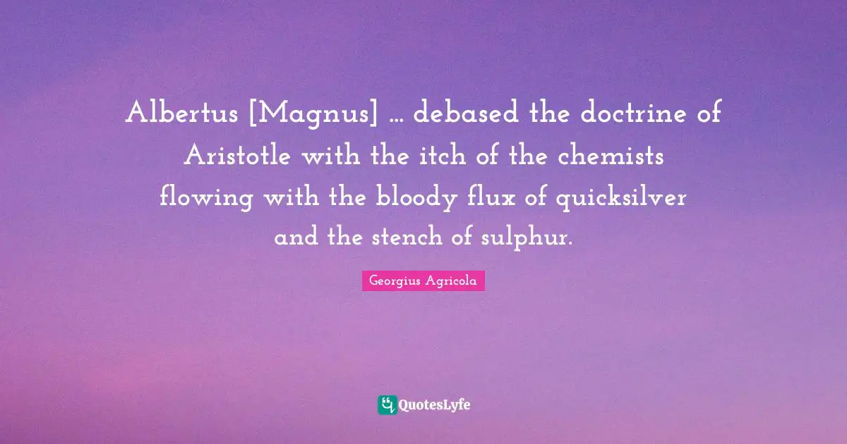 Albertus [Magnus] ... debased the doctrine of Aristotle with the itch of the chemists flowing with the bloody flux of quicksilver and the stench of sulphur.