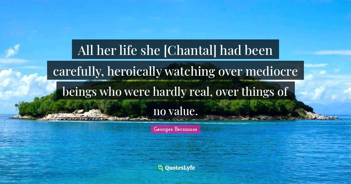 Georges Bernanos Quotes: "All her life she [Chantal] had been carefully, heroically watching over mediocre beings who were hardly real, over things of no value."