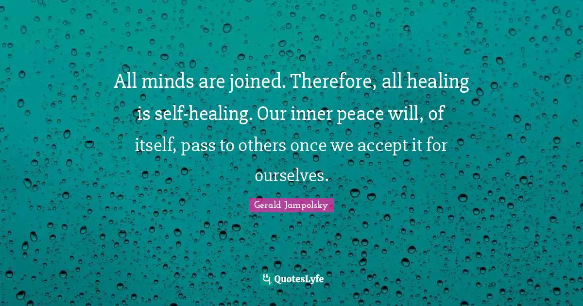 All minds are joined. Therefore, all healing is self-healing. Our inner peace will, of itself, pass to others once we accept it for ourselves.