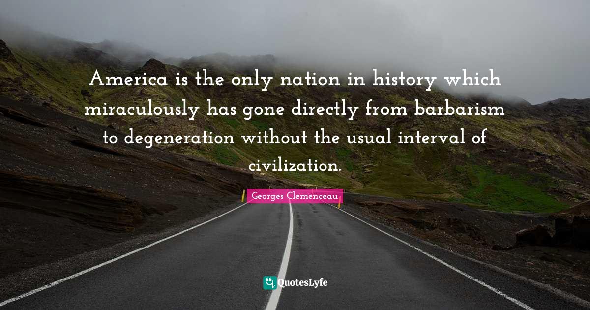 America is the only nation in history which miraculously has gone directly from barbarism to degeneration without the usual interval of civilization.