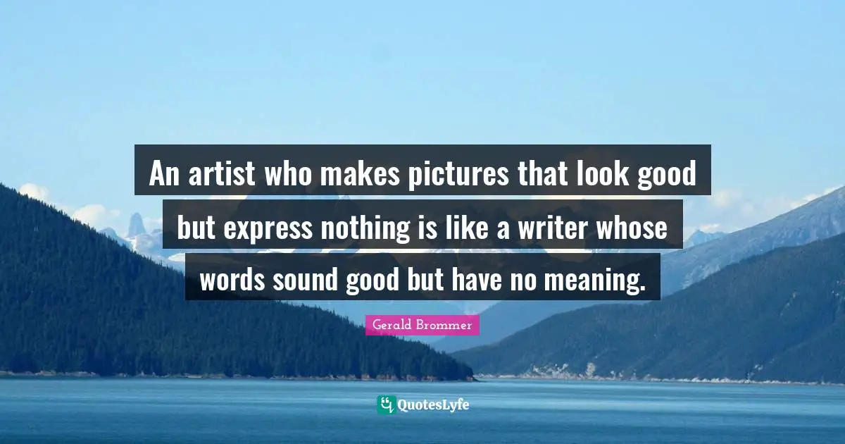 An artist who makes pictures that look good but express nothing is like a writer whose words sound good but have no meaning.