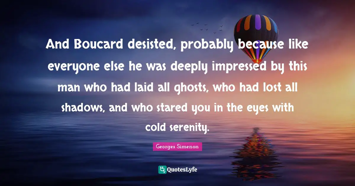 And Boucard desisted, probably because like everyone else he was deeply impressed by this man who had laid all ghosts, who had lost all shadows, and who stared you in the eyes with cold serenity.