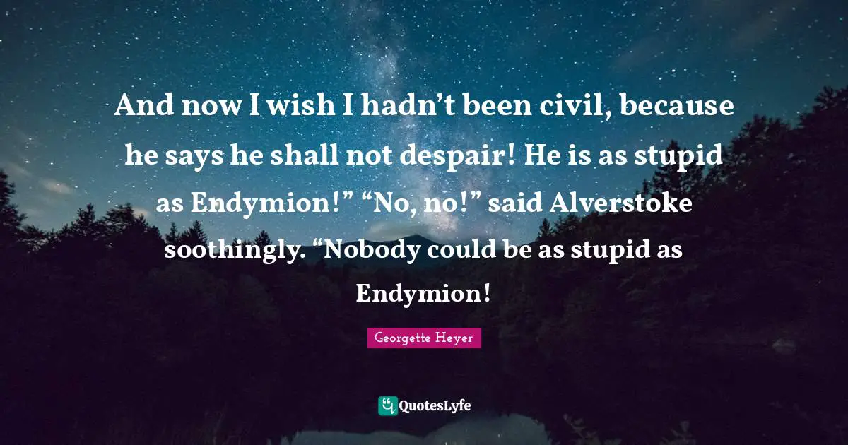 And now I wish I hadn’t been civil, because he says he shall not despair! He is as stupid as Endymion!” “No, no!” said Alverstoke soothingly. “Nobody could be as stupid as Endymion!