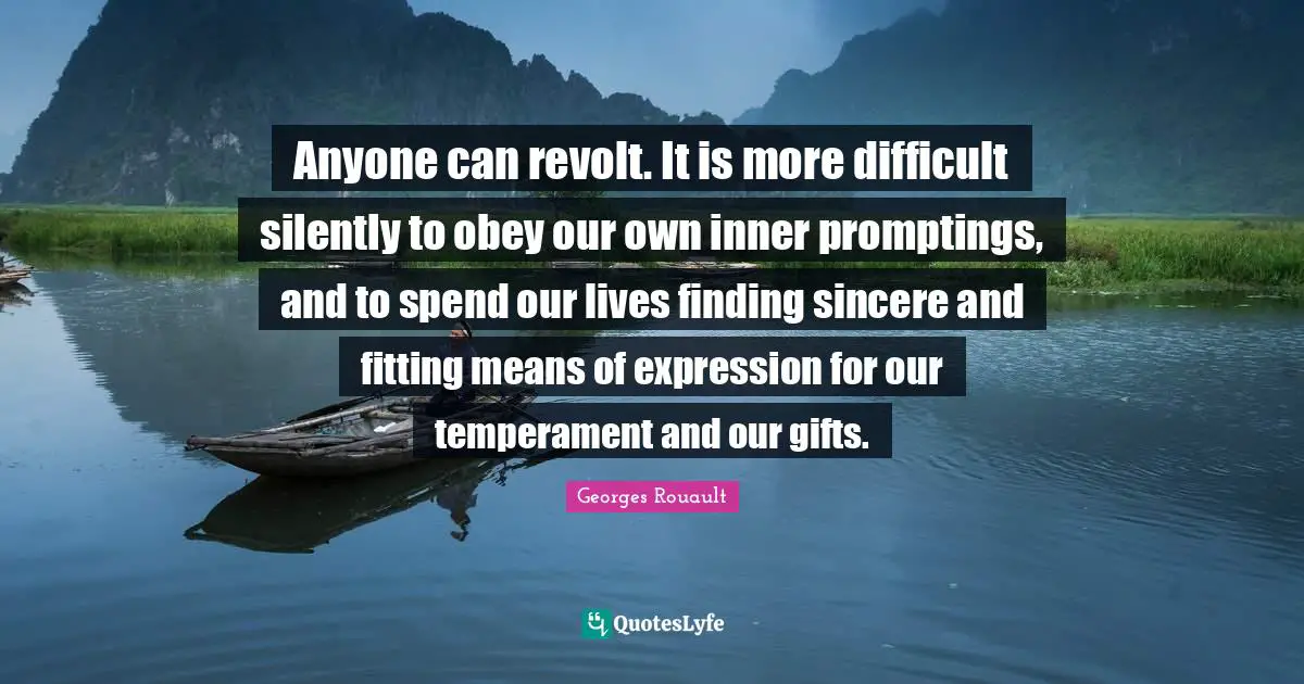 Anyone can revolt. It is more difficult silently to obey our own inner promptings, and to spend our lives finding sincere and fitting means of expression for our temperament and our gifts.
