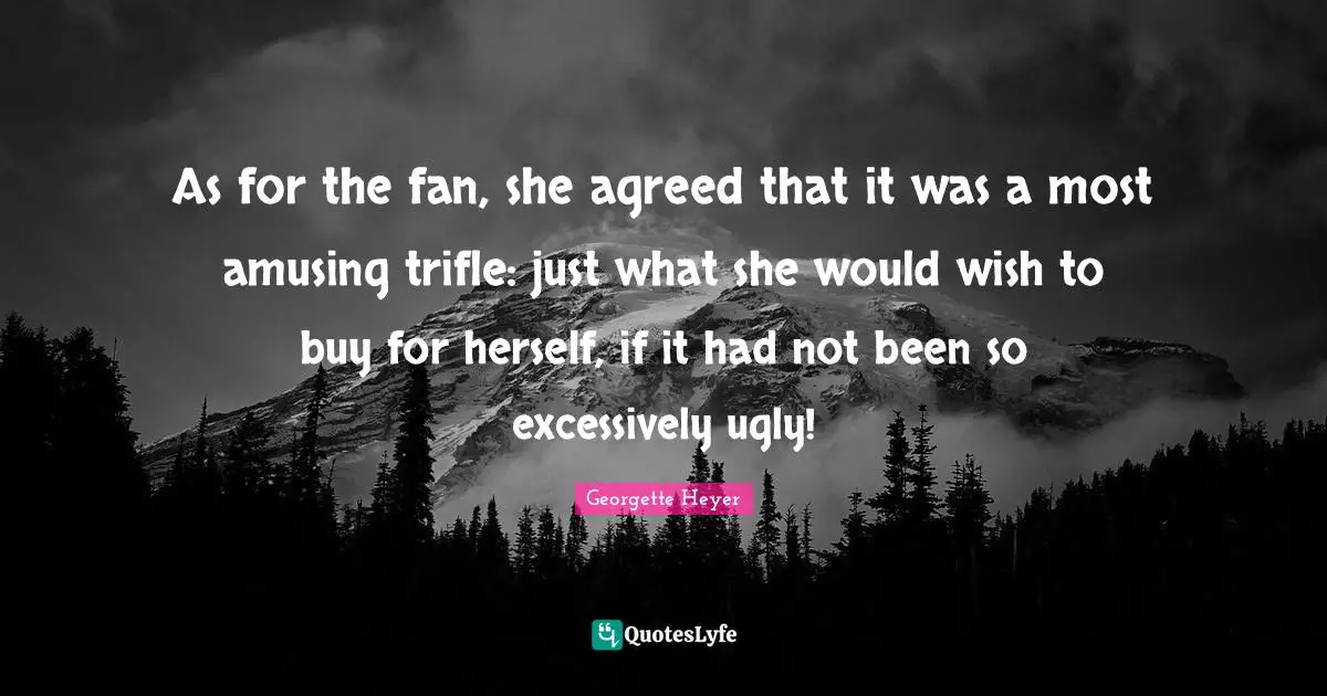 Georgette Heyer Quotes: "As for the fan, she agreed that it was a most amusing trifle: just what she would wish to buy for herself, if it had not been so excessively ugly!"