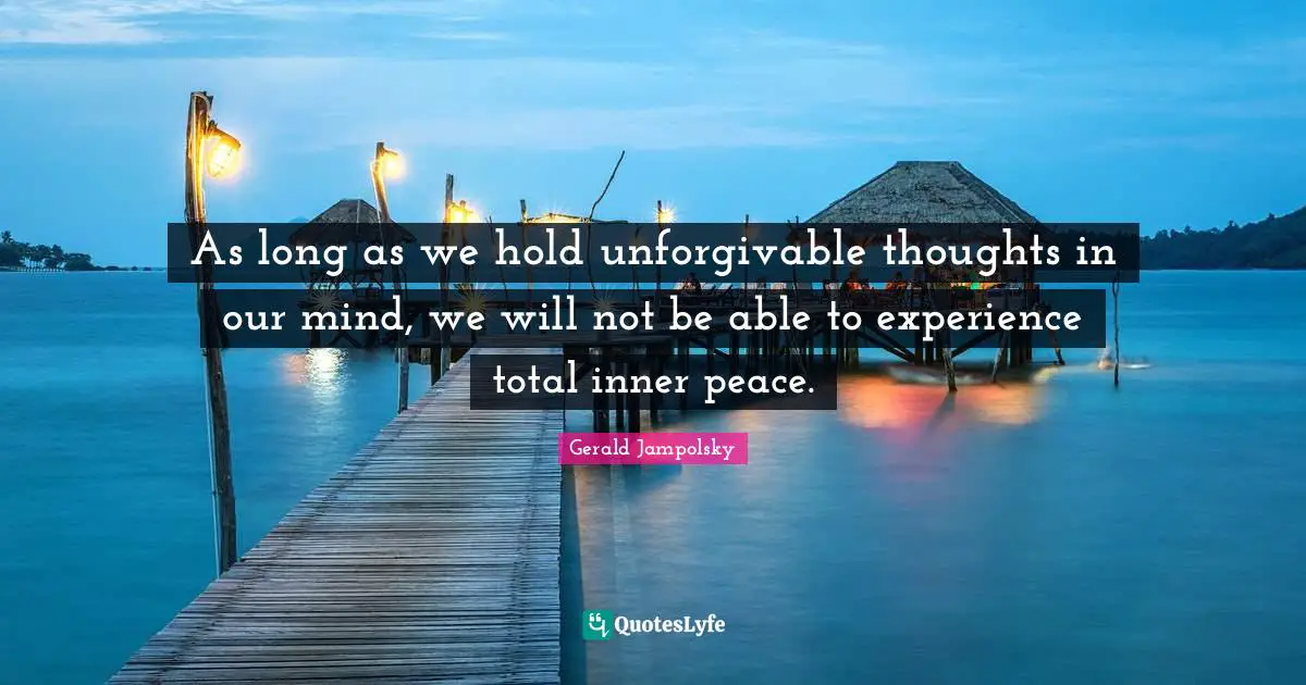 As long as we hold unforgivable thoughts in our mind, we will not be able to experience total inner peace.