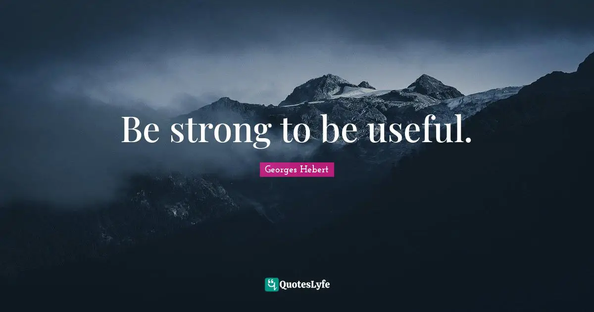 Georges Hebert Quotes: "Be strong to be useful."