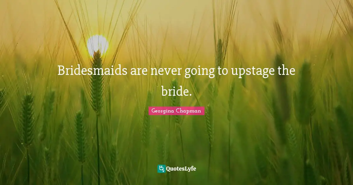 Bridesmaids are never going to upstage the bride.