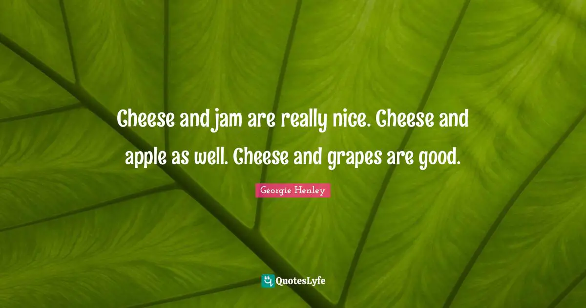 Cheese and jam are really nice. Cheese and apple as well. Cheese and grapes are good.