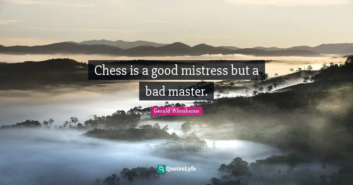 Chess is a good mistress but a bad master.