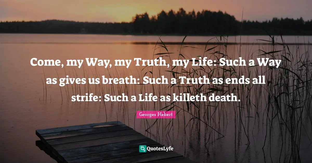 Georges Hebert Quotes: "Come, my Way, my Truth, my Life: Such a Way as gives us breath: Such a Truth as ends all strife: Such a Life as killeth death."