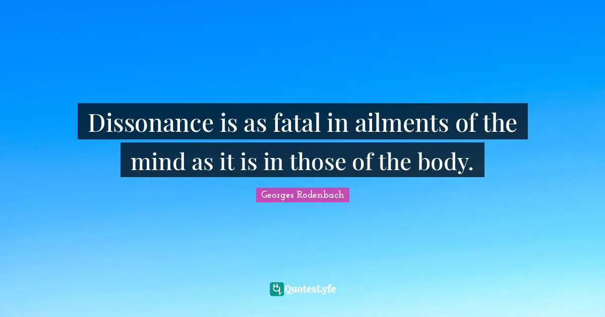 Dissonance is as fatal in ailments of the mind as it is in those of the body.