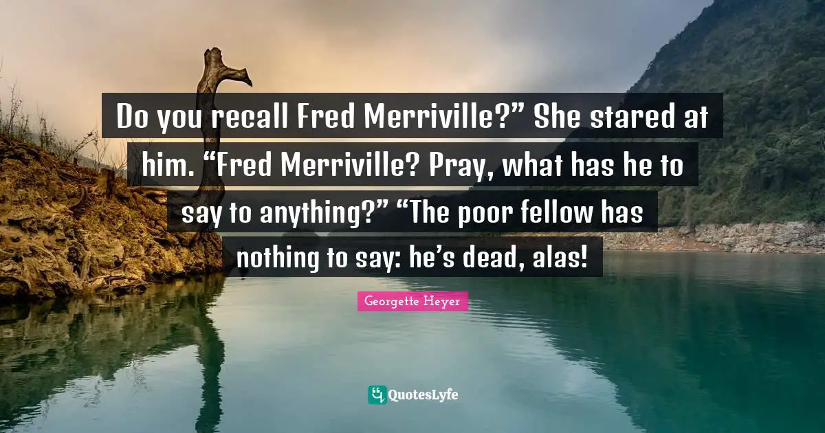 Do you recall Fred Merriville?” She stared at him. “Fred Merriville? Pray, what has he to say to anything?” “The poor fellow has nothing to say: he’s dead, alas!