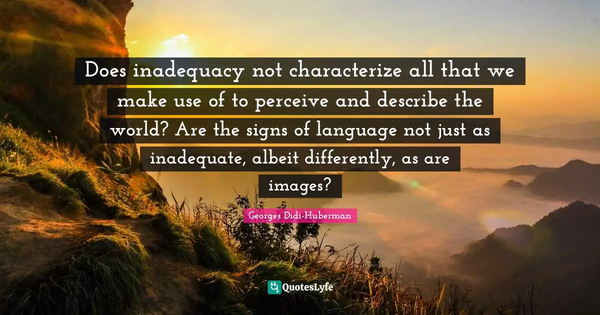 Does inadequacy not characterize all that we make use of to perceive and describe the world? Are the signs of language not just as inadequate, albeit differently, as are images?