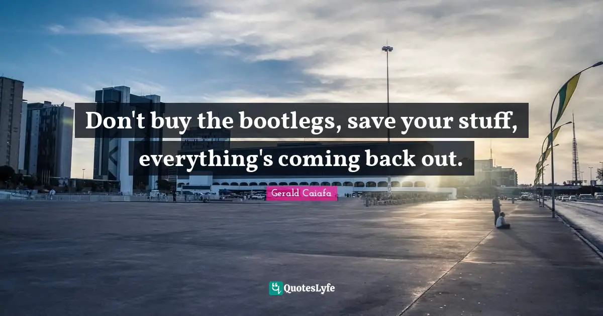 Don't buy the bootlegs, save your stuff, everything's coming back out.