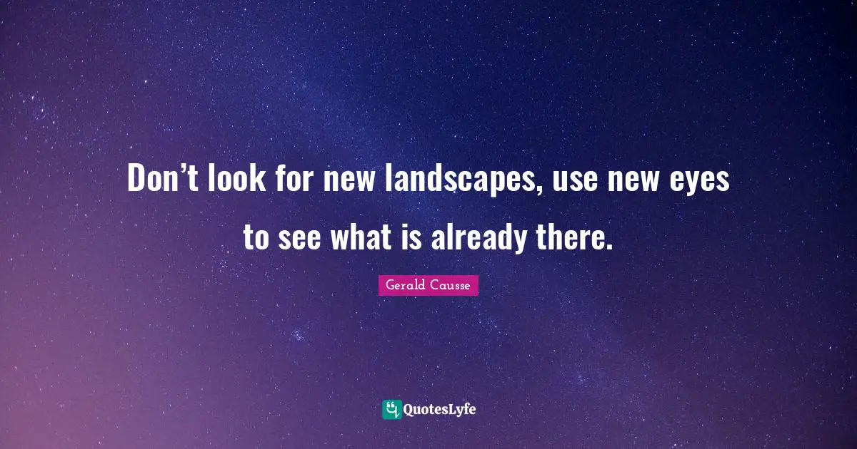 Don’t look for new landscapes, use new eyes to see what is already there.