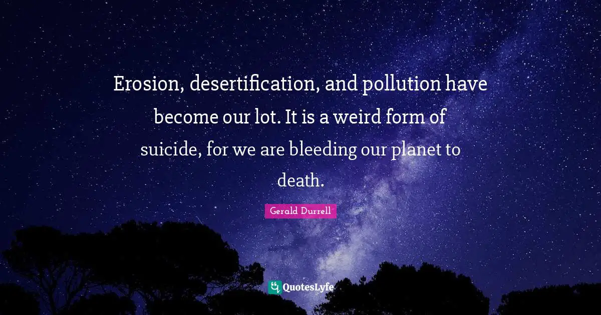 Pollution Quotes: "Erosion, desertification, and pollution have become our lot. It is a weird form of suicide, for we are bleeding our planet to death."