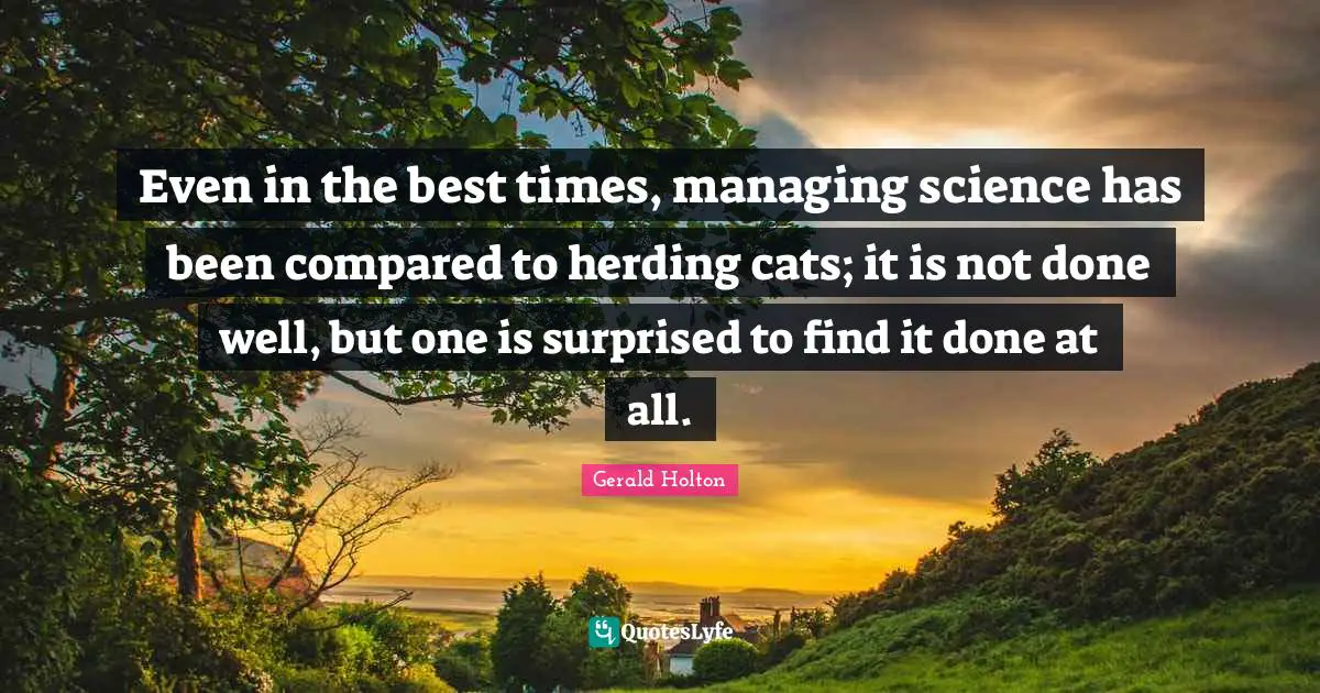 Best Times Quotes: "Even in the best times, managing science has been compared to herding cats; it is not done well, but one is surprised to find it done at all."