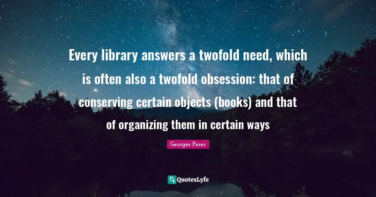 Every library answers a twofold need, which is often also a twofold obsession: that of conserving certain objects (books) and that of organizing them in certain ways