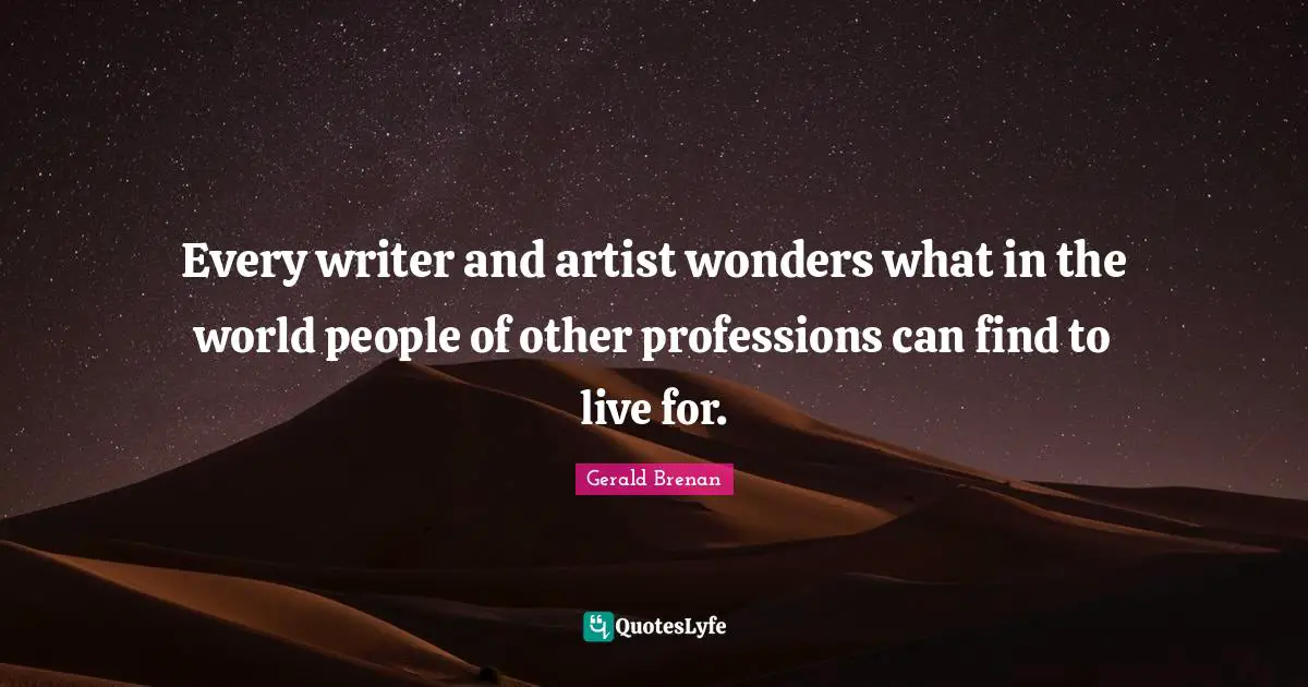Every writer and artist wonders what in the world people of other professions can find to live for.