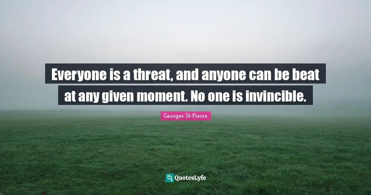 Everyone is a threat, and anyone can be beat at any given moment. No one is invincible.