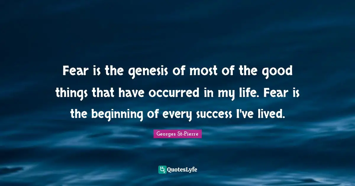Georges St-Pierre Quotes: "Fear is the genesis of most of the good things that have occurred in my life. Fear is the beginning of every success I've lived."