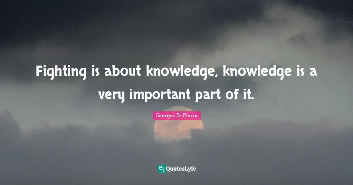 Georges St-Pierre Quotes: "Fighting is about knowledge, knowledge is a very important part of it."