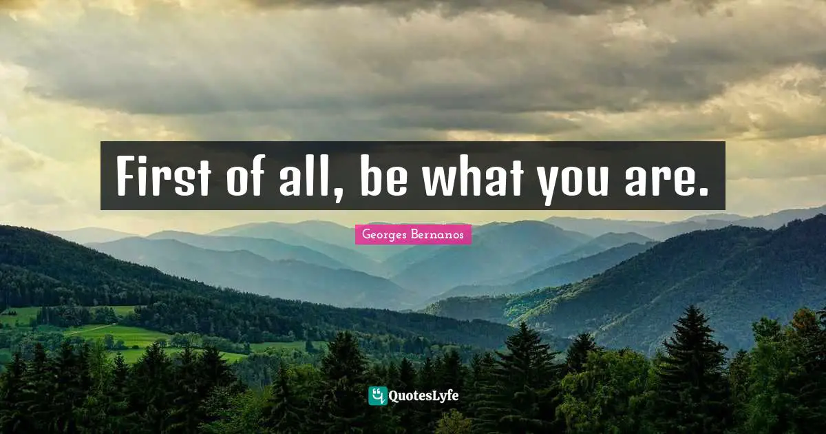Georges Bernanos Quotes: "First of all, be what you are."