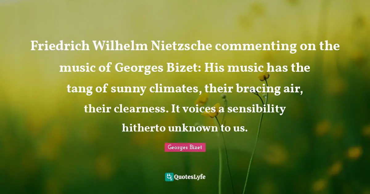 Clearness Quotes: "Friedrich Wilhelm Nietzsche commenting on the music of Georges Bizet: His music has the tang of sunny climates, their bracing air, their clearness. It voices a sensibility hitherto unknown to us."