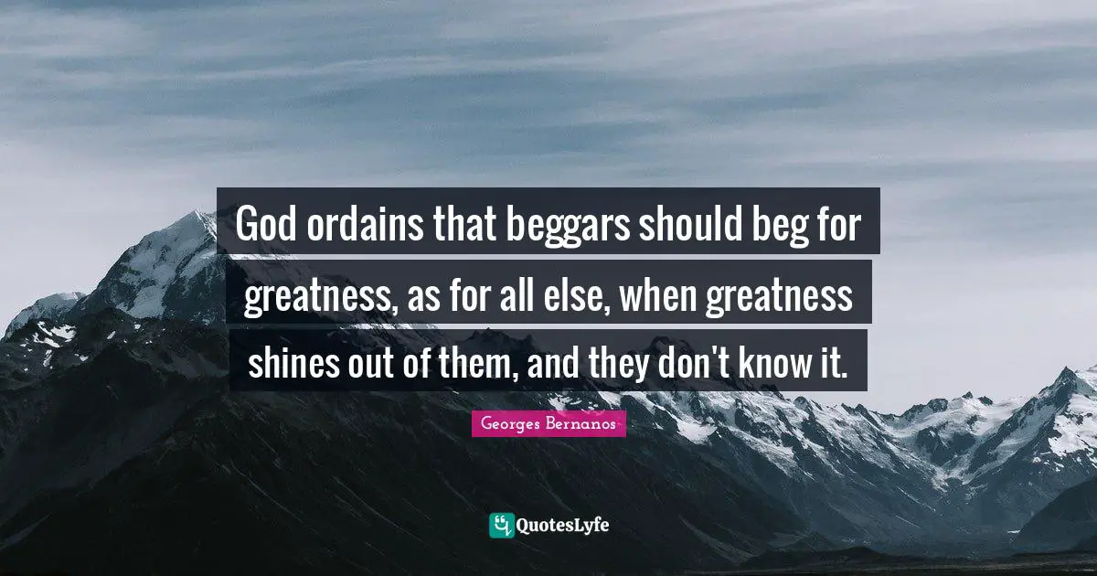 Georges Bernanos Quotes: "God ordains that beggars should beg for greatness, as for all else, when greatness shines out of them, and they don't know it."