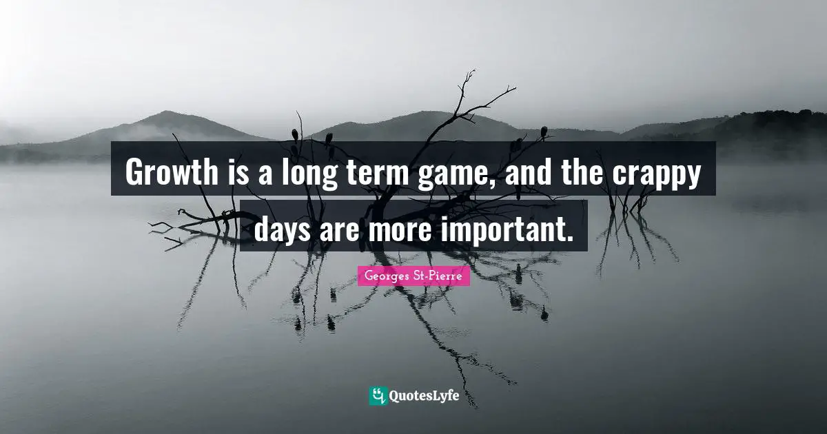 Georges St-Pierre Quotes: "Growth is a long term game, and the crappy days are more important."