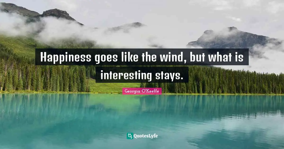Happiness goes like the wind, but what is interesting stays.