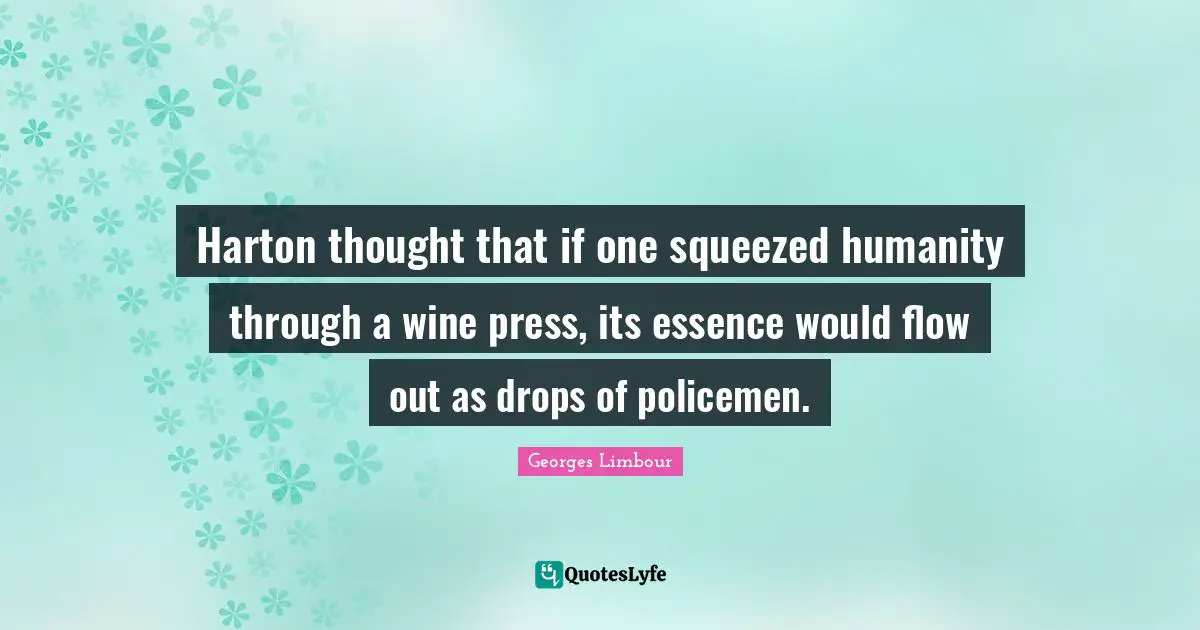 Harton thought that if one squeezed humanity through a wine press, its essence would flow out as drops of policemen.