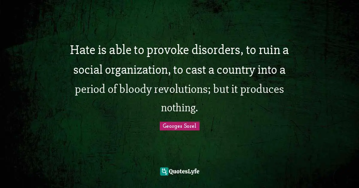Hate is able to provoke disorders, to ruin a social organization, to cast a country into a period of bloody revolutions; but it produces nothing.