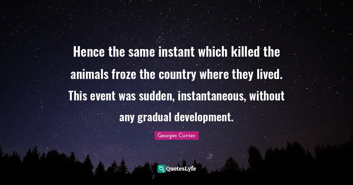 Hence the same instant which killed the animals froze the country where they lived. This event was sudden, instantaneous, without any gradual development.