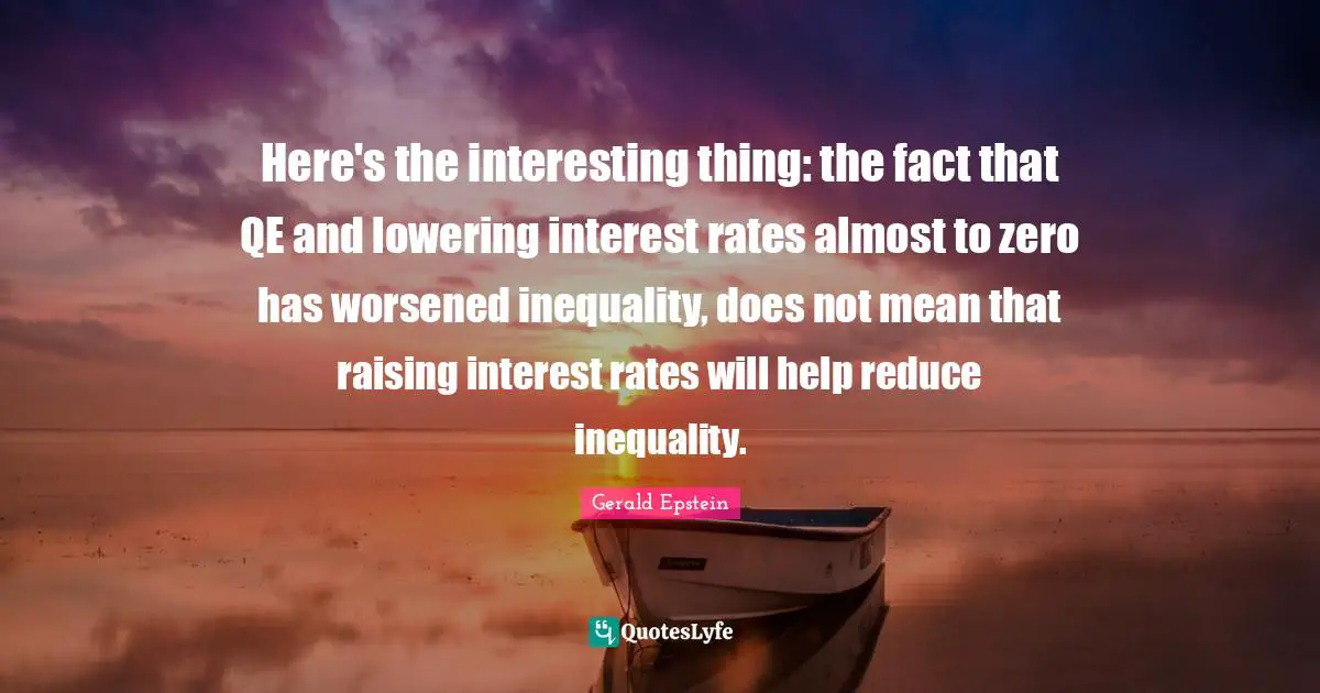 Gerald Epstein Quotes: "Here's the interesting thing: the fact that QE and lowering interest rates almost to zero has worsened inequality, does not mean that raising interest rates will help reduce inequality."