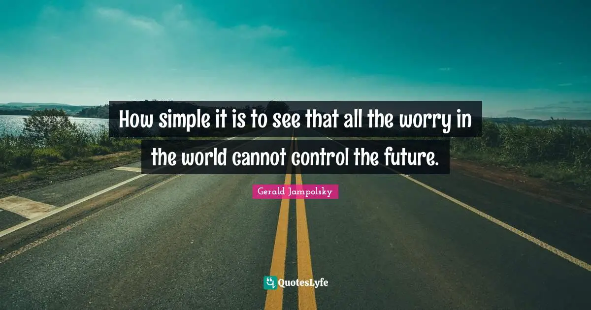 How simple it is to see that all the worry in the world cannot control the future.