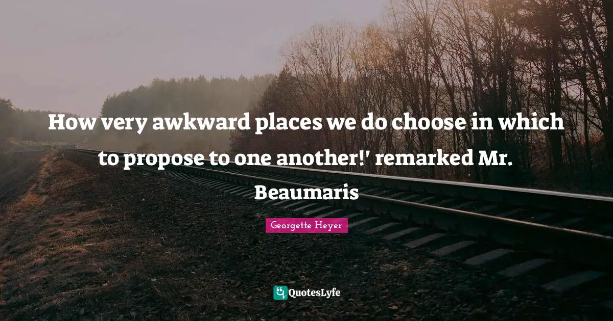 Georgette Heyer Quotes: "How very awkward places we do choose in which to propose to one another!' remarked Mr. Beaumaris"