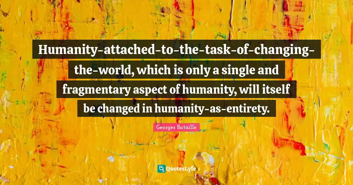 Humanity-attached-to-the-task-of-changing-the-world, which is only a single and fragmentary aspect of humanity, will itself be changed in humanity-as-entirety.