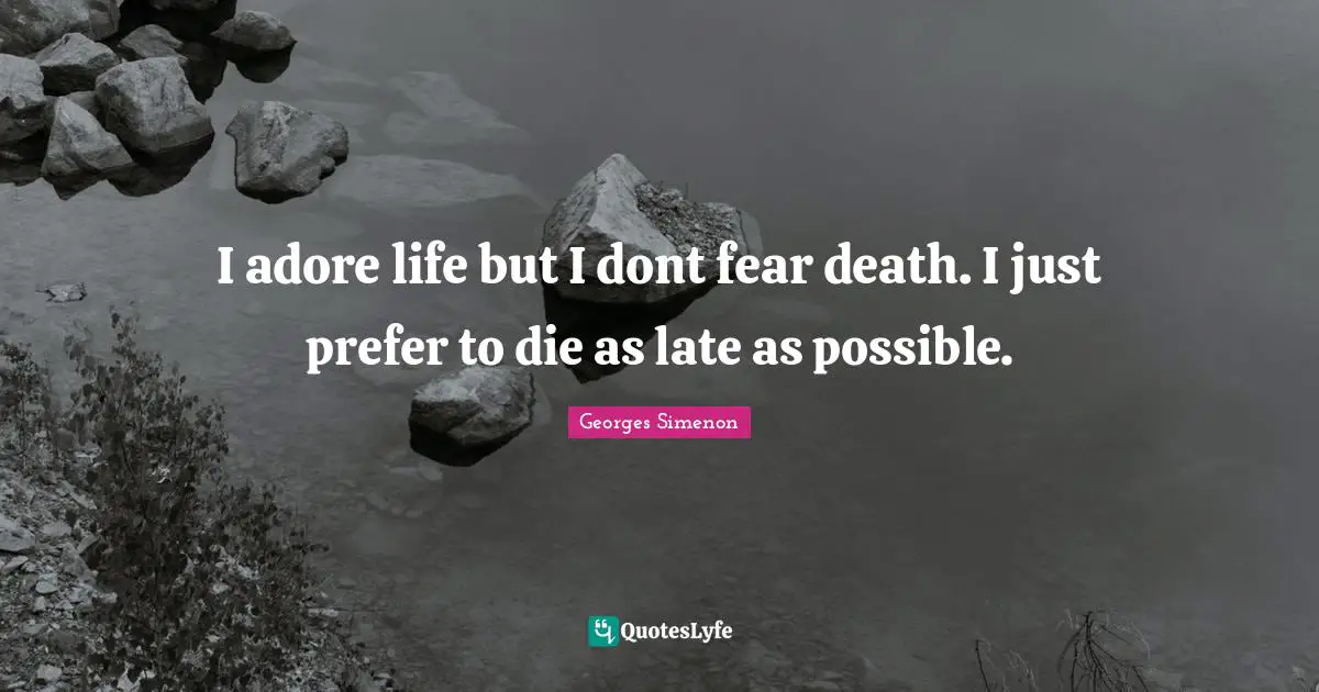 I adore life but I dont fear death. I just prefer to die as late as possible.