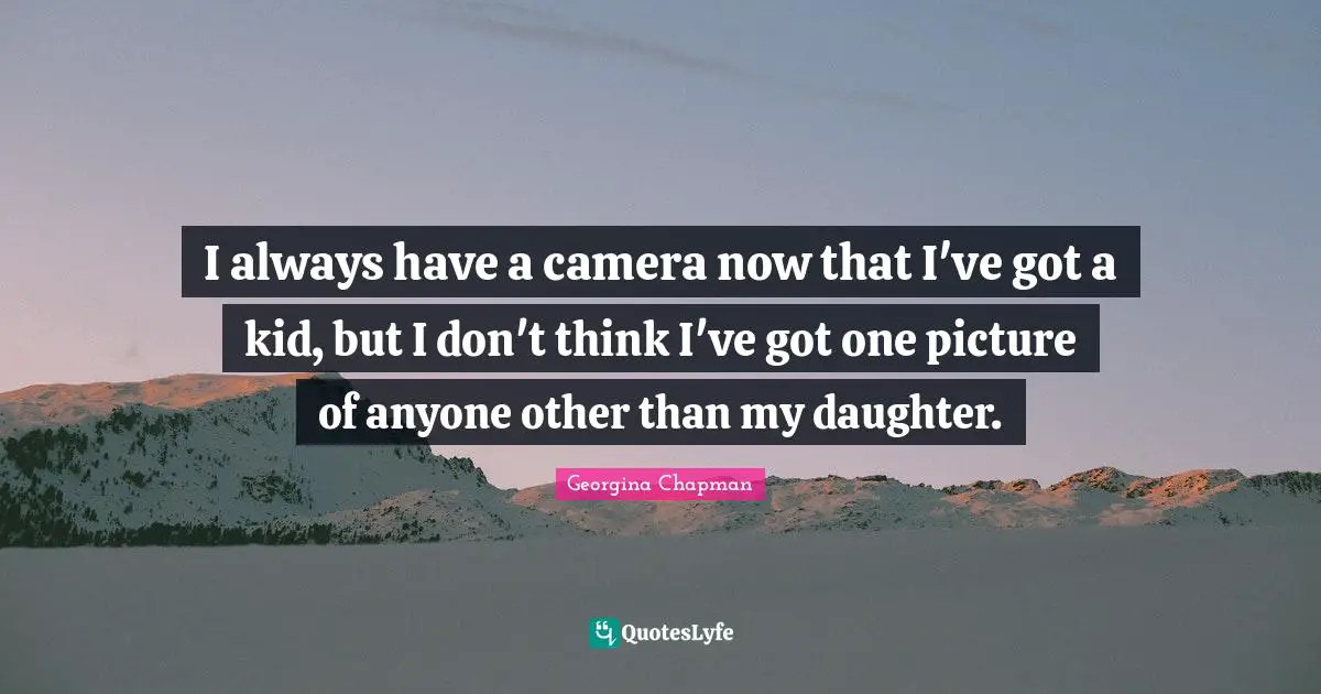 I always have a camera now that I've got a kid, but I don't think I've got one picture of anyone other than my daughter.